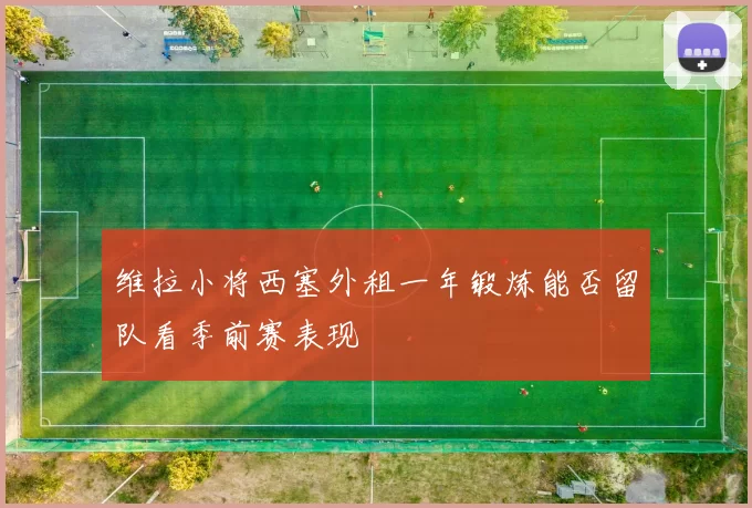 维拉小将西塞外租一年锻炼能否留队看季前赛表现