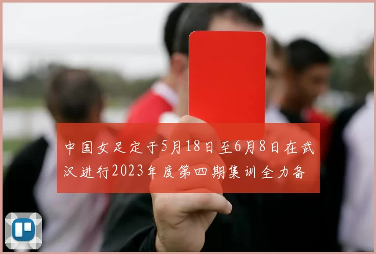 中国女足定于5月18日至6月8日在武汉进行2023年度第四期集训全力备战国际赛事