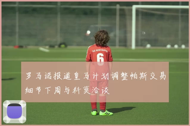 罗马诺报道皇马计划调整帕斯交易细节下周与科莫洽谈