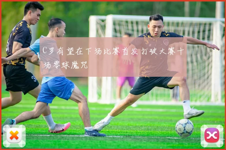 C罗有望在下场比赛首发打破大赛十场零球魔咒