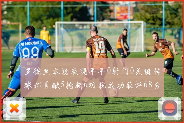 罗德里本场表现平平0射门0关键传球却贡献5抢断6对抗成功获评68分