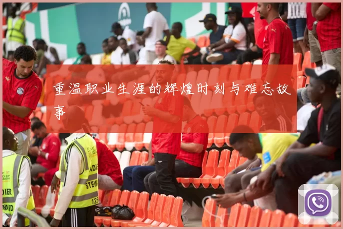 重温职业生涯的辉煌时刻与难忘故事