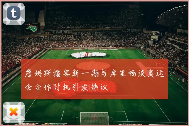 詹姆斯播客新一期与库里畅谈奥运会合作时机引发热议