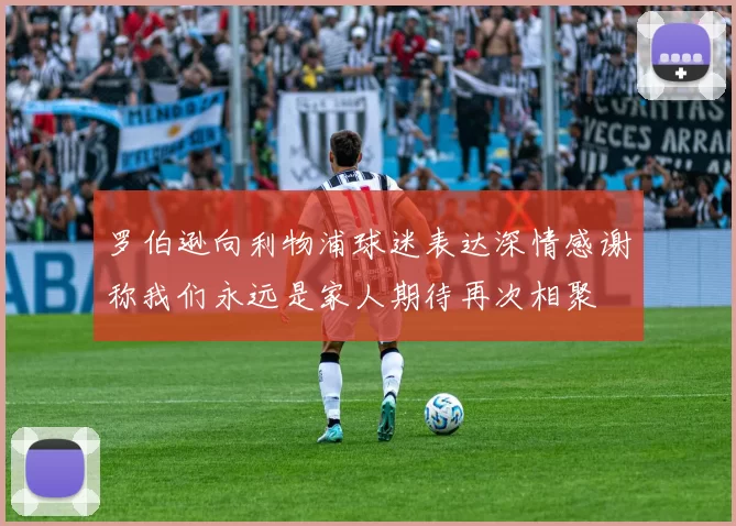 罗伯逊向利物浦球迷表达深情感谢称我们永远是家人期待再次相聚