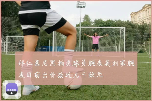 拜仁慕尼黑拍卖球员腕表奥利塞腕表目前出价接近九千欧元