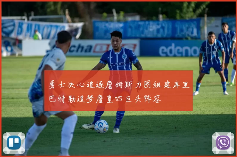 勇士决心追逐詹姆斯力图组建库里巴特勒追梦詹皇四巨头阵容