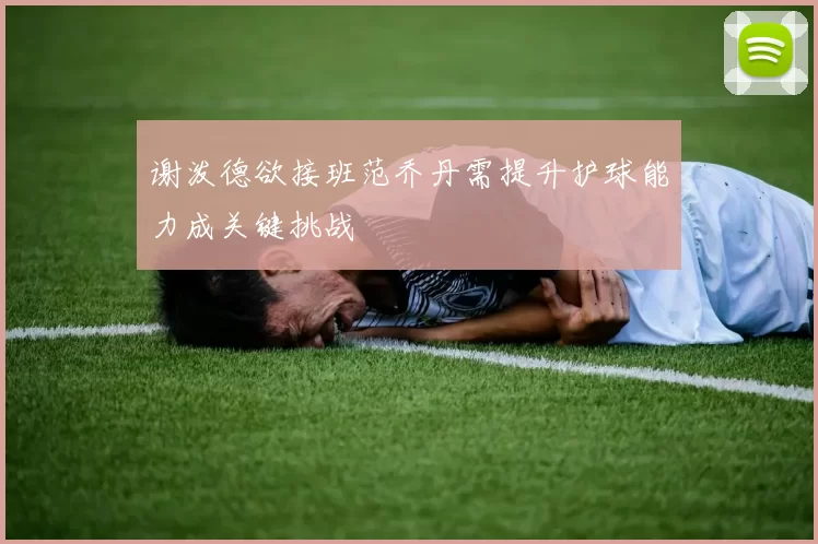 谢泼德欲接班范乔丹需提升护球能力成关键挑战