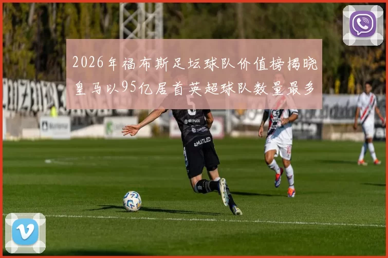 2026年福布斯足坛球队价值榜揭晓皇马以95亿居首英超球队数量最多