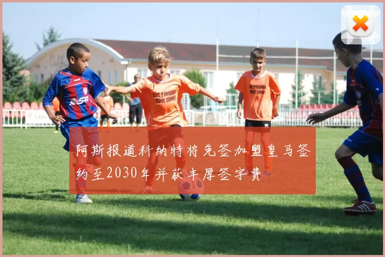 阿斯报道科纳特将免签加盟皇马签约至2030年并获丰厚签字费