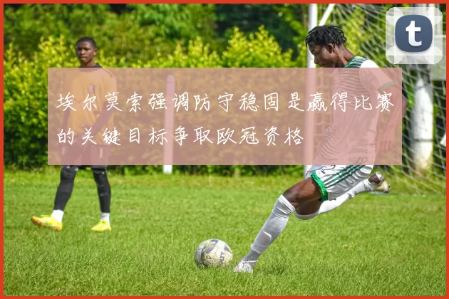 埃尔莫索强调防守稳固是赢得比赛的关键目标争取欧冠资格