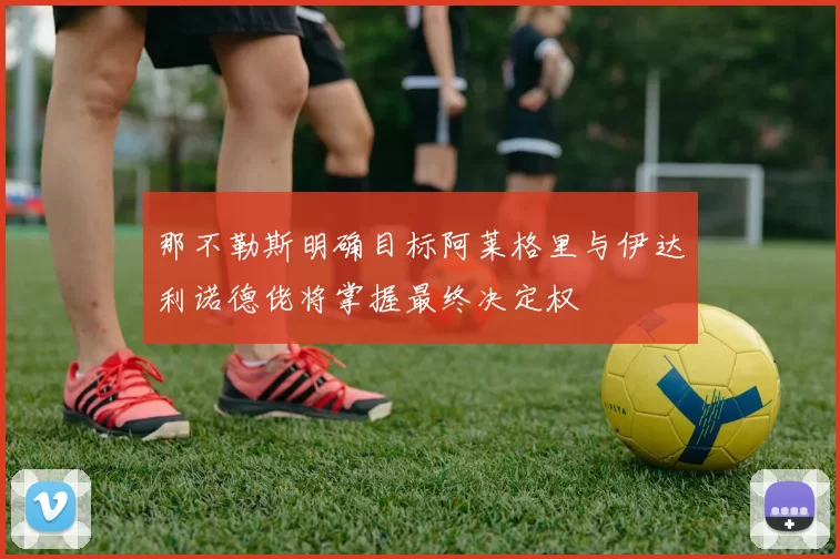 那不勒斯明确目标阿莱格里与伊达利诺德佬将掌握最终决定权