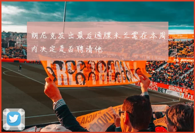 朗尼克发出最后通牒米兰需在本周内决定是否聘请他