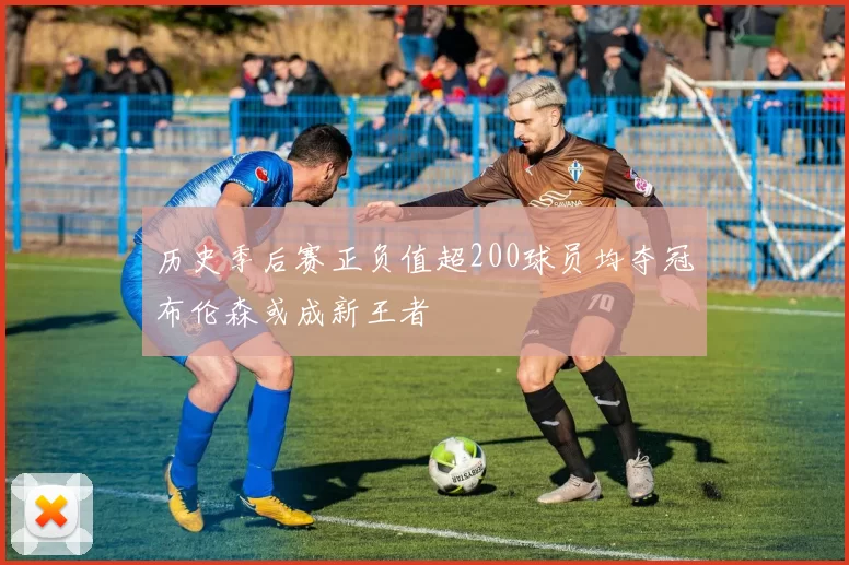 历史季后赛正负值超200球员均夺冠布伦森或成新王者