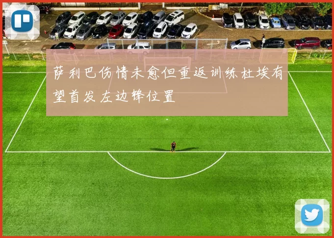 萨利巴伤情未愈但重返训练杜埃有望首发左边锋位置