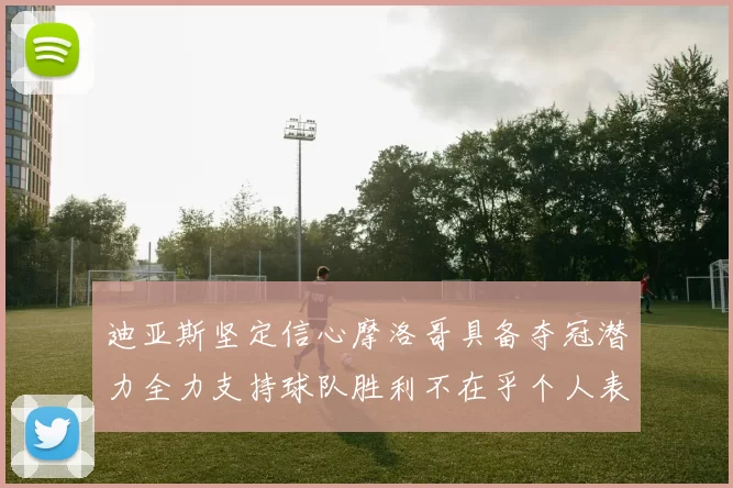 迪亚斯坚定信心摩洛哥具备夺冠潜力全力支持球队胜利不在乎个人表现