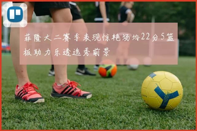 菲隆大二赛季表现惊艳场均22分5篮板助力乐透选秀前景