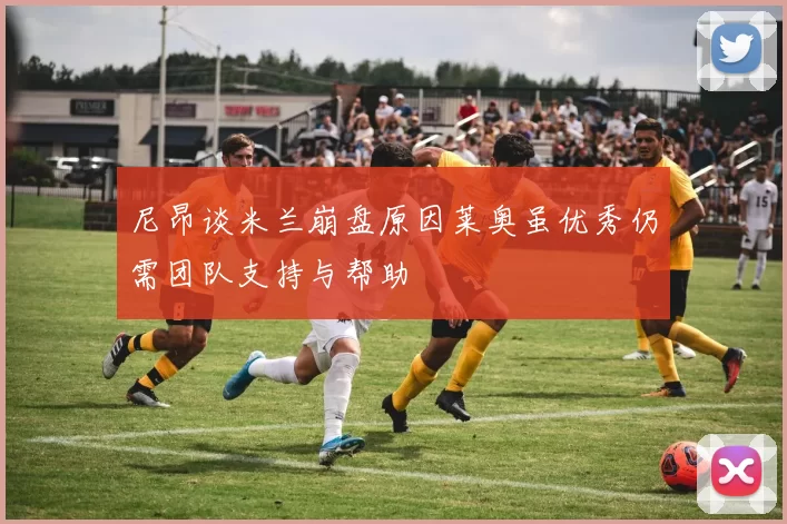尼昂谈米兰崩盘原因莱奥虽优秀仍需团队支持与帮助
