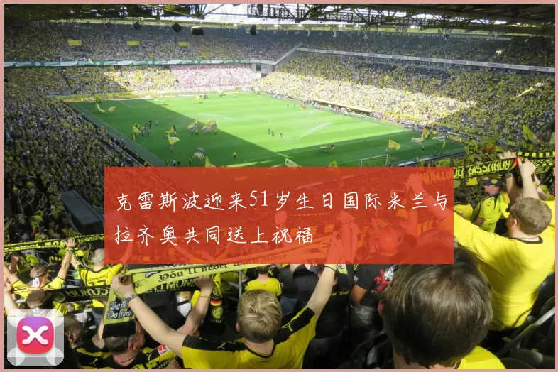 克雷斯波迎来51岁生日国际米兰与拉齐奥共同送上祝福