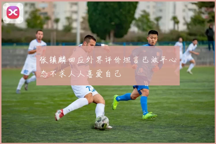 张镇麟回应外界评价坦言已放平心态不求人人喜爱自己